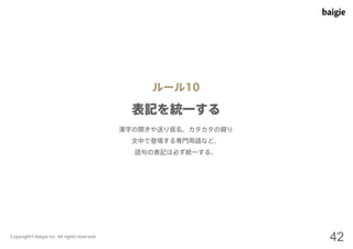 ルール10 
表記を統一する 
漢字の開きや送り仮名、カタカタの綴り 
文中で登場する専門用語など、 
語句の表記は必ず統一する。 
Copyright©baigie inc. All rights reserved. 42 
 