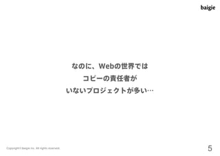 なのに、Webの世界では 
コピーの責任者が 
いないプロジェクトが多い… 
Copyright©baigie inc. All rights reserved. 5 
 