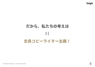 だから、私たちの考えは 
全員コピーライター主義！ 
Copyright©baigie inc. All rights reserved. 6 
 