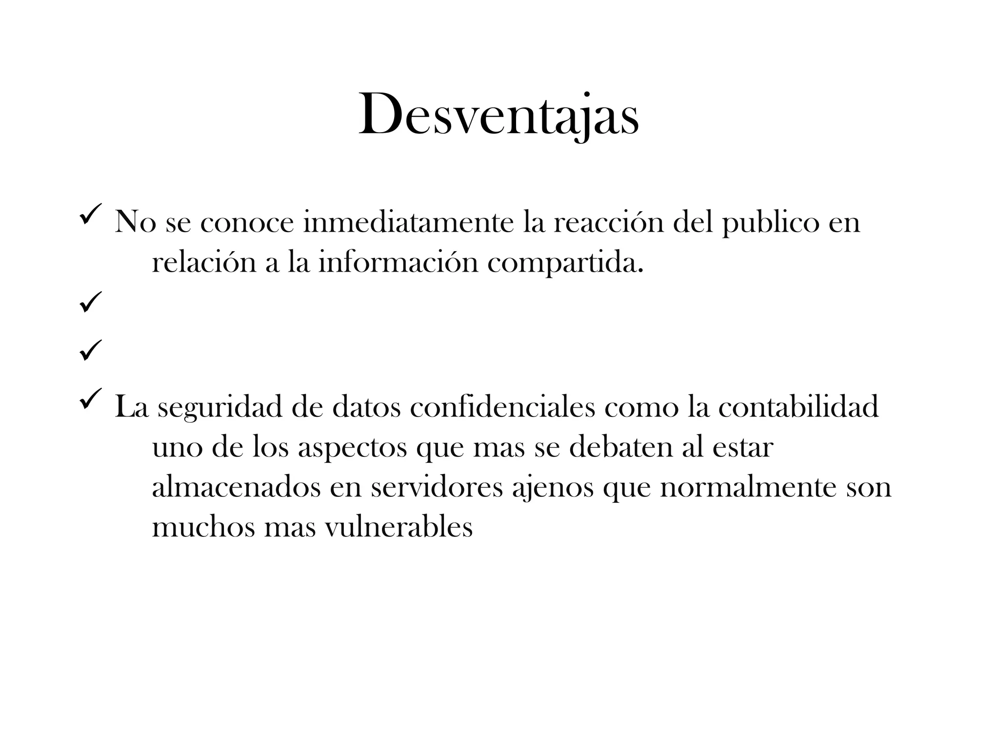 Desventajas
ü No se conoce inmediatamente la reacción del publico en
relación a la información compartida.
ü
ü
ü La seguridad de datos confidenciales como la contabilidad
uno de los aspectos que mas se debaten al estar
almacenados en servidores ajenos que normalmente son
muchos mas vulnerables
 