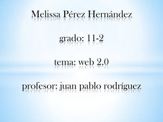 Melissa Pérez Hernández
grado: 11-2
tema: web 2.0
profesor: juan pablo rodríguez
 