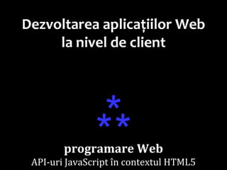Dr.SabinBuragawww.purl.org/net/busaco
Dezvoltarea aplicațiilor Web
la nivel de client
⁂
programare Web
API-uri JavaScript în contextul HTML5
 