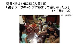 福井・勝山（ＮＩＣＥ）（大賞１５）
「親子ワークキャンプに参加して楽しかったゾ」
い村元（小３）
サポートｂｙおとうさん
 