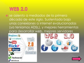  se asiento a mediados de la primera
década de este siglo. Sustentada bajo
unas conexiones a internet evolucionadas
(ya teníamos ADSL), y mejores herramientas
para desarrollar web, mejores servidores
 