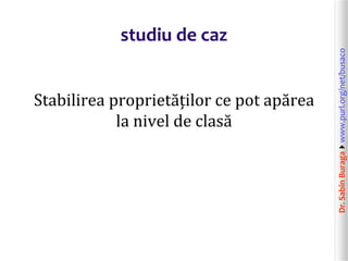 Dr.SabinBuragawww.purl.org/net/busaco
studiu de caz
Stabilirea proprietăților ce pot apărea
la nivel de clasă
 
