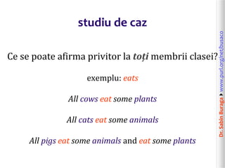 Dr.SabinBuragawww.purl.org/net/busaco
studiu de caz
Ce se poate afirma privitor la toți membrii clasei?
exemplu: eats
All cows eat some plants
All cats eat some animals
All pigs eat some animals and eat some plants
 