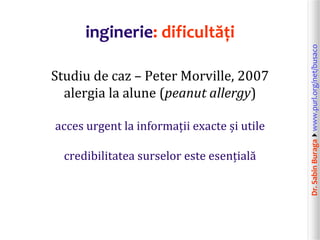 Dr.SabinBuragawww.purl.org/net/busaco
inginerie: dificultăți
Studiu de caz – Peter Morville, 2007
alergia la alune (peanut allergy)
acces urgent la informații exacte și utile
credibilitatea surselor este esențială
 