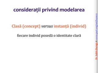 Dr.SabinBuragawww.purl.org/net/busaco
considerații privind modelarea
Clasă (concept) versus instanță (individ)
fiecare individ posedă o identitate clară
 
