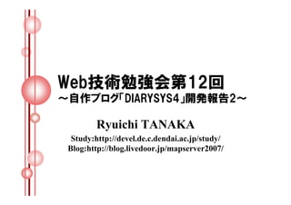 Web技術勉強会第12回
～自作ブログ「DIARYSYS4」開発報告2～

         Ryuichi TANAKA
  Study:http://devel.de.c.dendai.ac.jp/study/
 Blog:http://blog.livedoor.jp/mapserver2007/
 