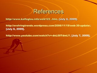 References
http://www.kalfoglou.info/web123_.htm. [July 6, 2009].

http://evolvingtrends.wordpress.com/2006/11/19/web-30-update/.
[July 6, 2009].

http://www.youtube.com/watch?v=-dnL00TdmLY. [July 7, 2009].
 