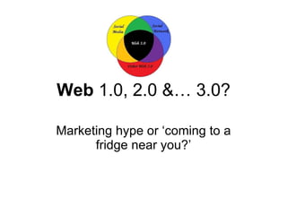 Web  1.0, 2.0 &… 3.0? Marketing hype or ‘coming to a fridge near you?’ 