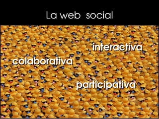 La web  social


                  interactiva
colaborativa

               participativa
 
