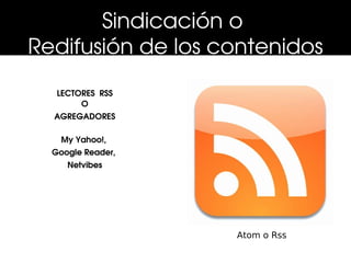 Sindicación o 
Redifusión de los contenidos
   LECTORES  RSS
        O
  AGREGADORES

    My Yahoo!, 
  Google Reader, 
     Netvibes




                    Atom o Rss
 