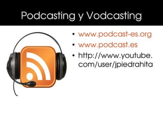 Podcasting y Vodcasting
         • www.podcast­es.org
         • www.podcast.es
         • http://www.youtube.
           com/user/jpiedrahita
 