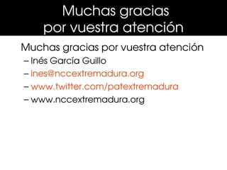 Muchas gracias 
    por vuestra atención
    CONSUMIDORES DE INFORMACI


Muchas gracias por vuestra atención
– Inés García Guillo
– ines@nccextremadura.org
– www.twitter.com/patextremadura
– www.nccextremadura.org
 