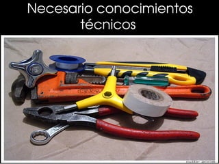 Necesario conocimientos 
       técnicos 
 