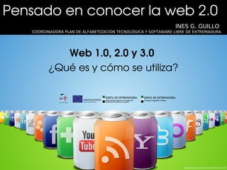 Pensado en conocer la web 2.0 
                                                                INES G. GUILLO
    COORDINADORA PLAN DE ALFABETIZACIÓN TECNOLÓGICA Y SOFTAWARE LIBRE DE EXTREMADURA




             Web 1.0, 2.0 y 3.0
          ¿Qué es y cómo se utiliza?
 