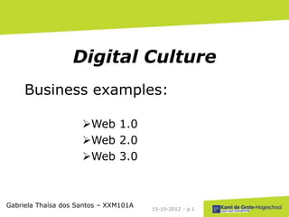 Digital Culture
     Business examples:

                     Web 1.0
                     Web 2.0
                     Web 3.0



Gabriela Thaísa dos Santos – XXM101A
                                       15-10-2012 - p.1
 