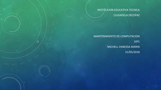 INSTITUCION EDUCATIVA TECNICA
CIUDADELA DECEPAZ
MANTENIMIENTO DE COMPUTACION
10ª1
MICHELL VANESSA MARIN
31/05/2018
 