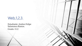 Web,1,2,3.
Estudiante: Andres Felipe
Salamanca Ramos.
Grado: 11-2
 