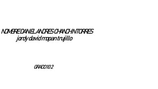 NOMBRE:DANIELANDRESCHANCHINTORRES
jordydavidmopantrujillo
GRADO102
 