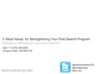 3 ‘Must Haves’ for Strengthening Your Paid Search Program
Strategies for optimizing your paid search investment
Dial: +1 (470) 200-0301
Access Code: 132-955-742




                                                        @webmarketing123
                                                        @bradleywjoe
                                                        #wm123
 