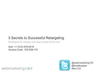 3 Secrets to Successful Retargeting
Strategies for staying one step ahead of the rest

Dial: +1 (312) 878-0218
Access Code: 152-928-110




                                                    @webmarketing123
                                                    @bradleywjoe
                                                    #wm123
 