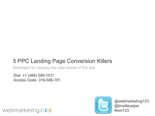 5 PPC Landing Page Conversion Killers
Strategies for staying one step ahead of the rest

Dial: +1 (484) 589-1011
Access Code: 316-586-101




                                                    @webmarketing123
                                                    @bradleywjoe
                                                    #wm123
 