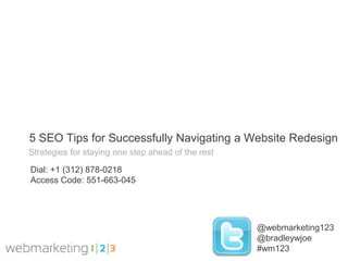 5 SEO Tips for Successfully Navigating a Website Redesign
Strategies for staying one step ahead of the rest

Dial: +1 (312) 878-0218
Access Code: 551-663-045




                                                    @webmarketing123
                                                    @bradleywjoe
                                                    #wm123
 