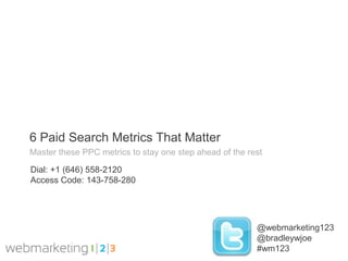 6 Paid Search Metrics That Matter
Master these PPC metrics to stay one step ahead of the rest

Dial: +1 (646) 558-2120
Access Code: 143-758-280




                                                         @webmarketing123
                                                         @bradleywjoe
                                                         #wm123
 