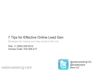 7 Tips for Effective Online Lead Gen
Strategies for staying one step ahead of the rest

Dial: +1 (909) 259-0012
Access Code: 570-306-217




                                                    @webmarketing123
                                                    @bradleywjoe
                                                    #wm123
 