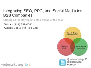Integrating SEO, PPC, and Social Media for
B2B Companies
Strategies for staying one step ahead of the rest
Toll: +1 (914) 339-0033
Access Code: 248-194-326




                                                    @webmarketing123
                                                    @bradleywjoe
                                                    #wm123
 