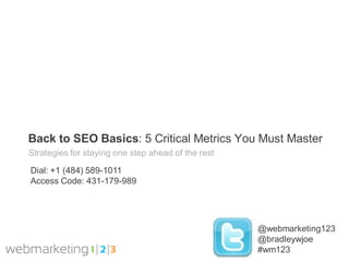 Back to SEO Basics: 5 Critical Metrics You Must Master
Strategies for staying one step ahead of the rest

Dial: +1 (484) 589-1011
Access Code: 431-179-989




                                                    @webmarketing123
                                                    @bradleywjoe
                                                    #wm123
 