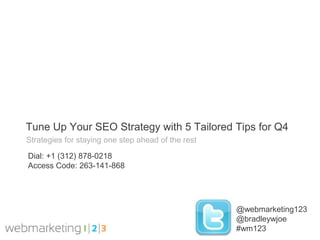 Tune Up Your SEO Strategy with 5 Tailored Tips for Q4
Strategies for staying one step ahead of the rest

Dial: +1 (312) 878-0218
Access Code: 263-141-868




                                                    @webmarketing123
                                                    @bradleywjoe
                                                    #wm123
 