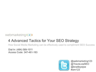 4 Advanced Tactics for Your SEO Strategy
How Social Media Marketing can be effectively used to compliment SEO Success
Dial In: (484) 589-1011
Access Code: 347-461-183


                                                       @webmarketing123
                                                       @TravisLowSEO
                                                       @bradleywjoe
                                                       #wm123
 