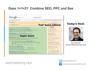 Does 1+1=3? Combine SEO, PPC and See



                                   Today’s Host:




                                       Evan Specter
                                 Content Marketing Specialist




                              #webmarketing123
                              facebook.com/webmarketing123
 
