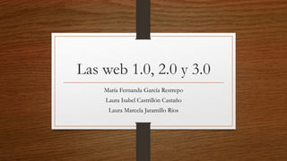 Las web 1.0, 2.0 y 3.0
María Fernanda García Restrepo
Laura Isabel Castrillón Castaño
Laura Marcela Jaramillo Ríos
 