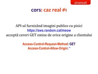 Dr.SabinBuragaprofs.info.uaic.ro/~busaco/
API-ul furnizând imagini publice cu pisici
https://aws.random.cat/meow
acceptă cereri GET emise de orice origine a clientului
Access-Control-Request-Method: GET
Access-Control-Allow-Origin: *
avansat
cors: caz real #1
 