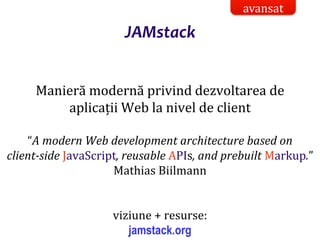 Dr.SabinBuragaprofs.info.uaic.ro/~busaco/
JAMstack
Manieră modernă privind dezvoltarea de
aplicații Web la nivel de client
“A modern Web development architecture based on
client-side JavaScript, reusable APIs, and prebuilt Markup.”
Mathias Biilmann
viziune + resurse:
jamstack.org
avansat
 