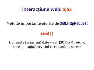 Dr.SabinBuragaprofs.info.uaic.ro/~busaco/
interacțiune web: ajax
Metode importante oferite de XMLHttpRequest
send ( )
transmite (asincron) date – e.g., JSON, XML etc. –,
spre aplicația/serviciul ce rulează pe server
 