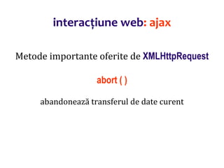 Dr.SabinBuragaprofs.info.uaic.ro/~busaco/
interacțiune web: ajax
Metode importante oferite de XMLHttpRequest
abort ( )
abandonează transferul de date curent
 