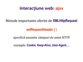 Dr.SabinBuragaprofs.info.uaic.ro/~busaco/
interacțiune web: ajax
Metode importante oferite de XMLHttpRequest
setRequestHeader ( )
specifică anumite câmpuri de antet HTTP
exemple: Cookie, Keep-Alive, User-Agent,…
 