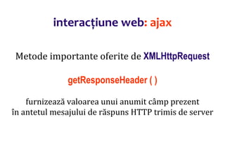Dr.SabinBuragaprofs.info.uaic.ro/~busaco/
interacțiune web: ajax
Metode importante oferite de XMLHttpRequest
getResponseHeader ( )
furnizează valoarea unui anumit câmp prezent
în antetul mesajului de răspuns HTTP trimis de server
 