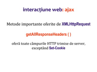 Dr.SabinBuragaprofs.info.uaic.ro/~busaco/
interacțiune web: ajax
Metode importante oferite de XMLHttpRequest
getAllResponseHeaders ( )
oferă toate câmpurile HTTP trimise de server,
exceptând Set-Cookie
 