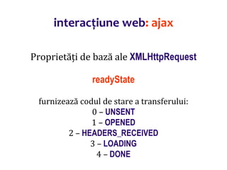 Dr.SabinBuragaprofs.info.uaic.ro/~busaco/
interacțiune web: ajax
Proprietăți de bază ale XMLHttpRequest
readyState
furnizează codul de stare a transferului:
0 – UNSENT
1 – OPENED
2 – HEADERS_RECEIVED
3 – LOADING
4 – DONE
 