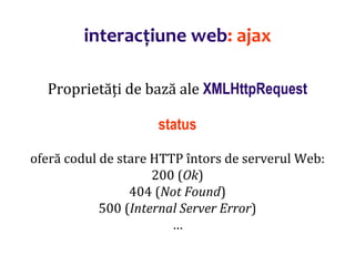 Dr.SabinBuragaprofs.info.uaic.ro/~busaco/
interacțiune web: ajax
Proprietăți de bază ale XMLHttpRequest
status
oferă codul de stare HTTP întors de serverul Web:
200 (Ok)
404 (Not Found)
500 (Internal Server Error)
…
 