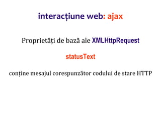 Dr.SabinBuragaprofs.info.uaic.ro/~busaco/
interacțiune web: ajax
Proprietăți de bază ale XMLHttpRequest
statusText
conține mesajul corespunzător codului de stare HTTP
 