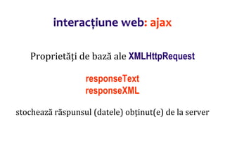 Dr.SabinBuragaprofs.info.uaic.ro/~busaco/
interacțiune web: ajax
Proprietăți de bază ale XMLHttpRequest
responseText
responseXML
stochează răspunsul (datele) obținut(e) de la server
 