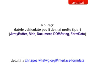 Dr.SabinBuragaprofs.info.uaic.ro/~busaco/
Noutăți:
datele vehiculate pot fi de mai multe tipuri
(ArrayBuffer, Blob, Document, DOMString, FormData)
detalii la xhr.spec.whatwg.org/#interface-formdata
avansat
 