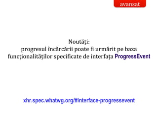 Dr.SabinBuragaprofs.info.uaic.ro/~busaco/
Noutăți:
progresul încărcării poate fi urmărit pe baza
funcționalităților specificate de interfața ProgressEvent
xhr.spec.whatwg.org/#interface-progressevent
avansat
 